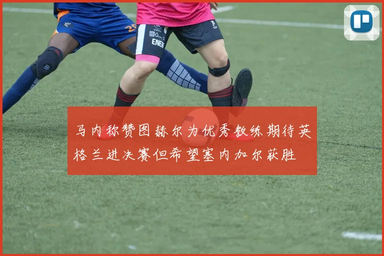 马内称赞图赫尔为优秀教练期待英格兰进决赛但希望塞内加尔获胜