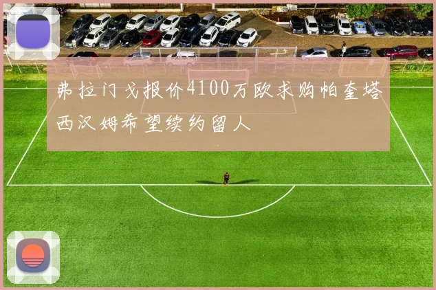 弗拉门戈报价4100万欧求购帕奎塔西汉姆希望续约留人