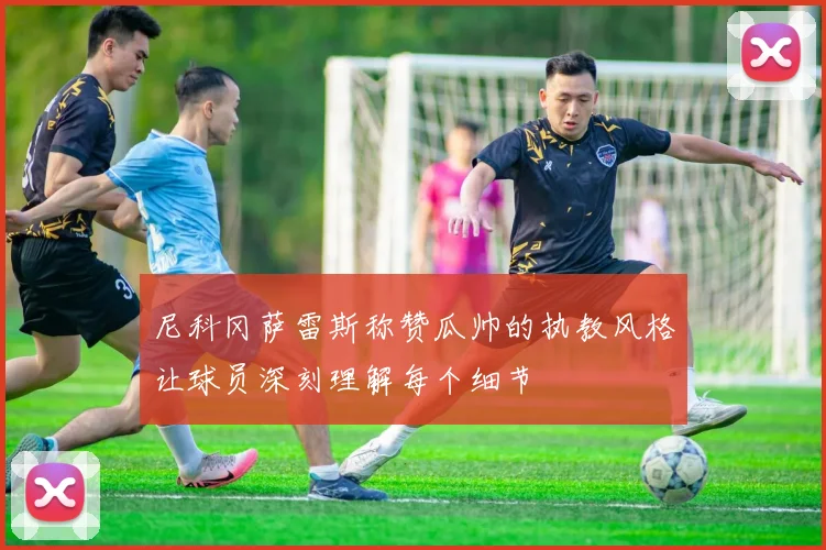 尼科冈萨雷斯称赞瓜帅的执教风格让球员深刻理解每个细节