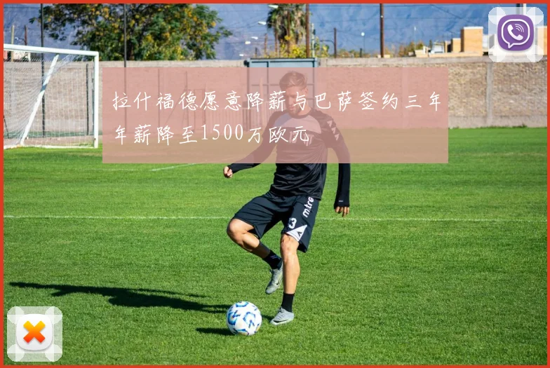 拉什福德愿意降薪与巴萨签约三年年薪降至1500万欧元