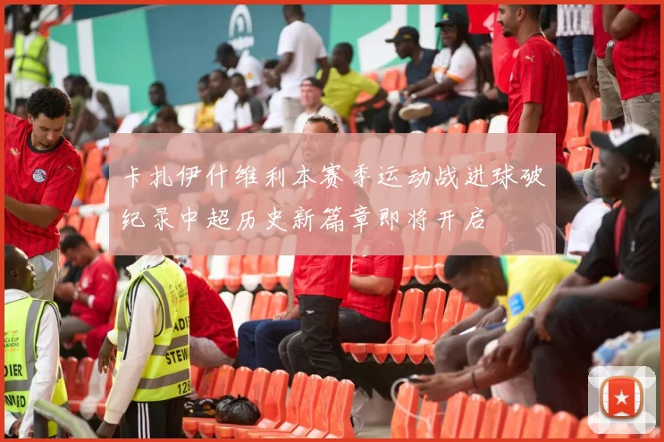 卡扎伊什维利本赛季运动战进球破纪录中超历史新篇章即将开启