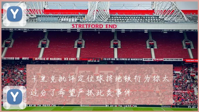 卡里克批评定位球挤地铁行为称太过分了希望严抓此类事件