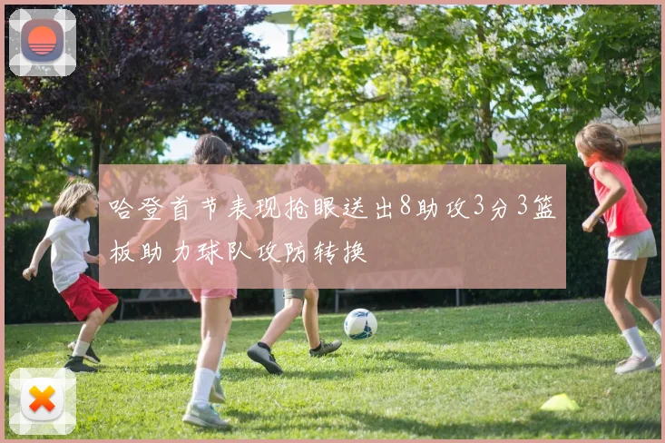 哈登首节表现抢眼送出8助攻3分3篮板助力球队攻防转换