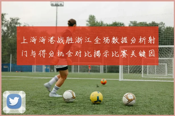 上海海港战胜浙江全场数据分析射门与得分机会对比揭示比赛关键因素