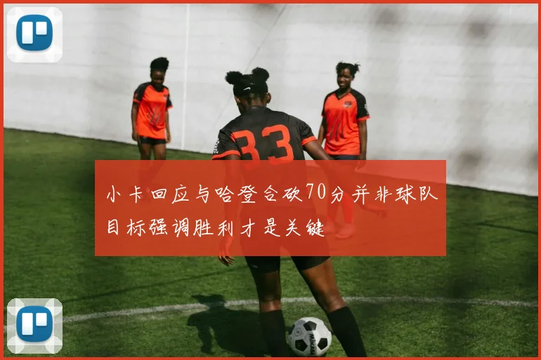 小卡回应与哈登合砍70分并非球队目标强调胜利才是关键