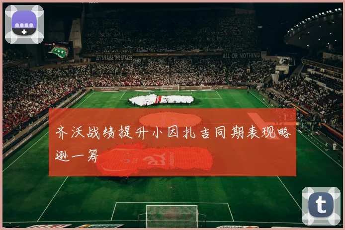 齐沃战绩提升小因扎吉同期表现略逊一筹