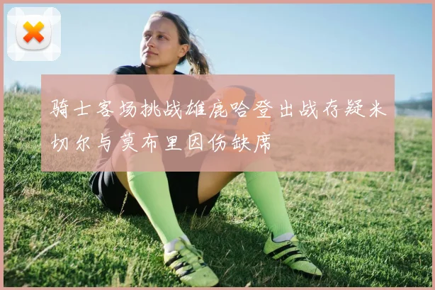 骑士客场挑战雄鹿哈登出战存疑米切尔与莫布里因伤缺席