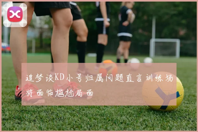 追梦谈KD小号归属问题直言训练场将面临尴尬局面