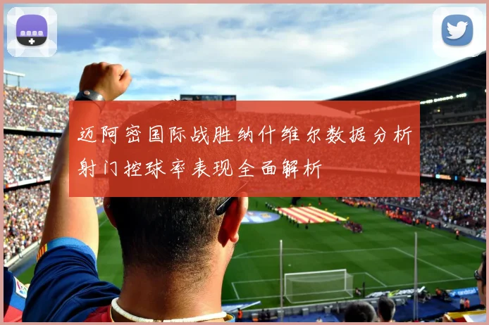 迈阿密国际战胜纳什维尔数据分析射门控球率表现全面解析