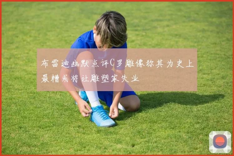 布雷迪幽默点评C罗雕像称其为史上最糟或将让雕塑家失业