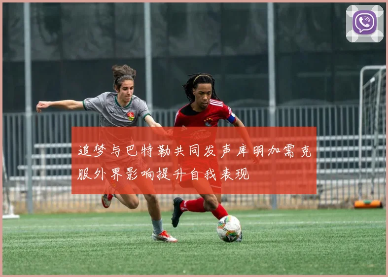 追梦与巴特勒共同发声库明加需克服外界影响提升自我表现