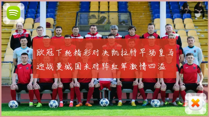 欧冠下轮精彩对决凯拉特早场皇马迎战曼城国米对阵红军激情四溢