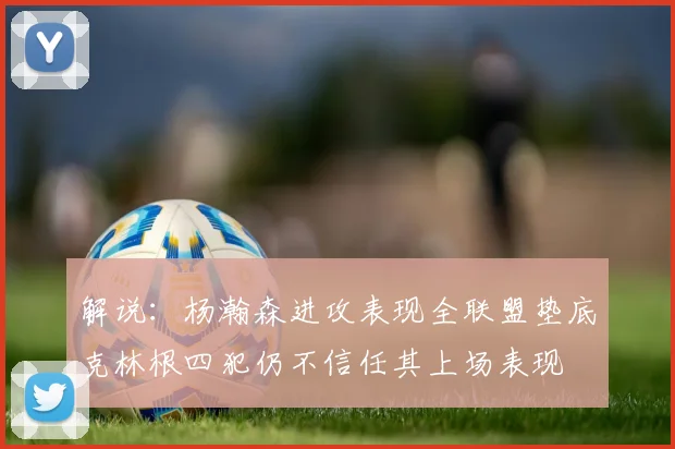 解说：杨瀚森进攻表现全联盟垫底克林根四犯仍不信任其上场表现