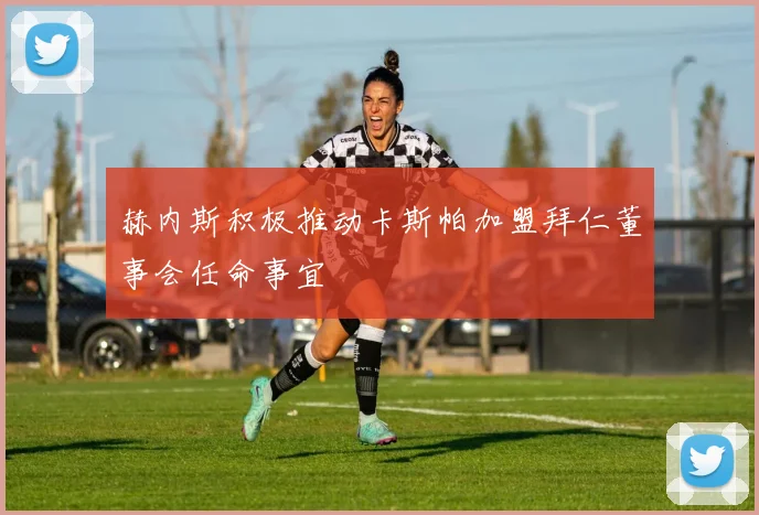 赫内斯积极推动卡斯帕加盟拜仁董事会任命事宜