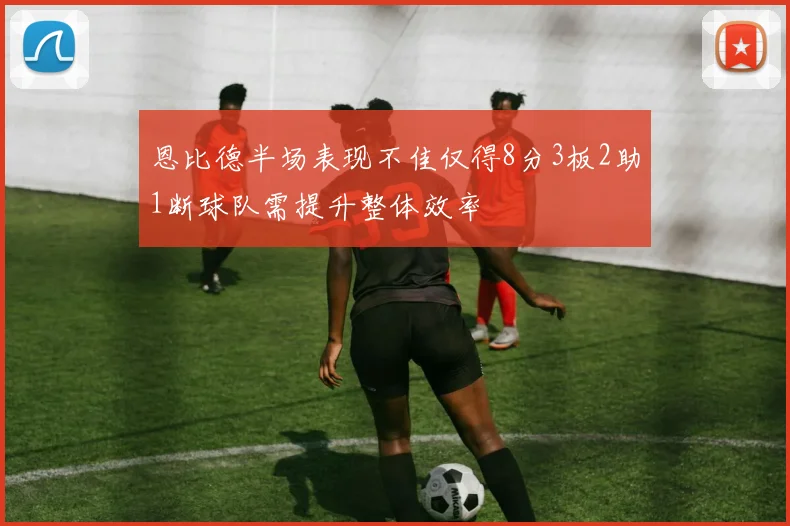 恩比德半场表现不佳仅得8分3板2助1断球队需提升整体效率