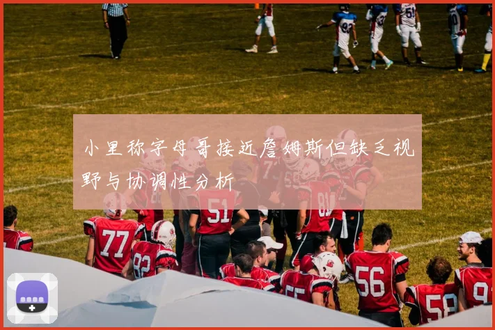 小里称字母哥接近詹姆斯但缺乏视野与协调性分析