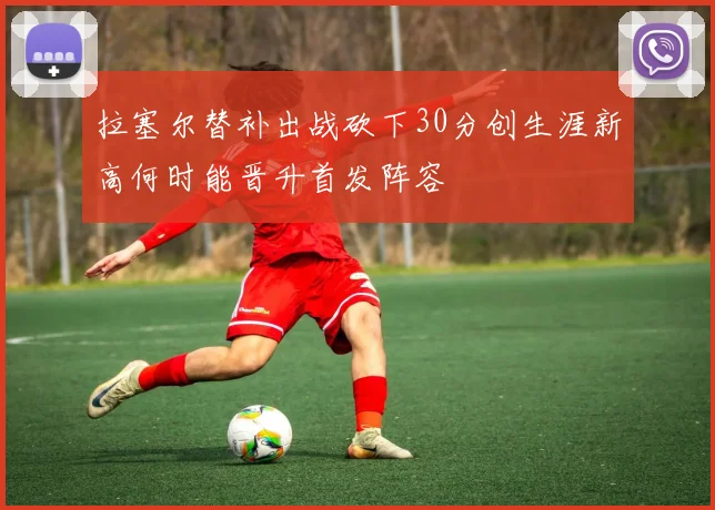 拉塞尔替补出战砍下30分创生涯新高何时能晋升首发阵容