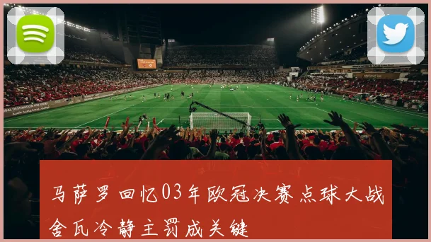 马萨罗回忆03年欧冠决赛点球大战舍瓦冷静主罚成关键