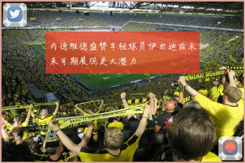 内德维德盛赞年轻球员伊尔迪兹未来可期展现更大潜力