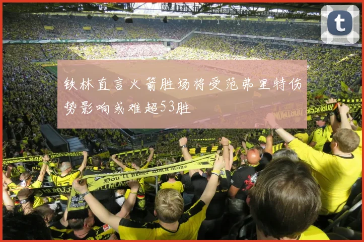 铁林直言火箭胜场将受范弗里特伤势影响或难超53胜