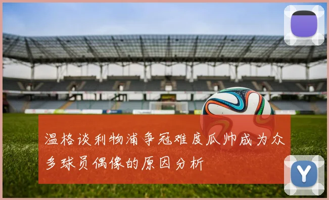 温格谈利物浦争冠难度瓜帅成为众多球员偶像的原因分析