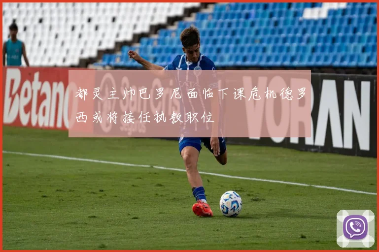 都灵主帅巴罗尼面临下课危机德罗西或将接任执教职位