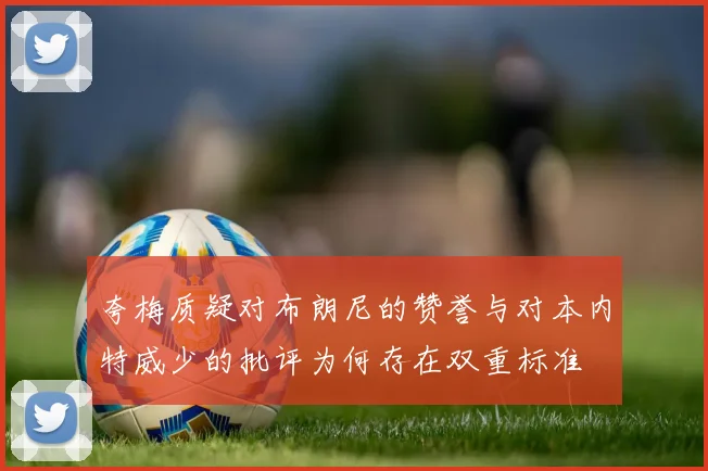 夸梅质疑对布朗尼的赞誉与对本内特威少的批评为何存在双重标准