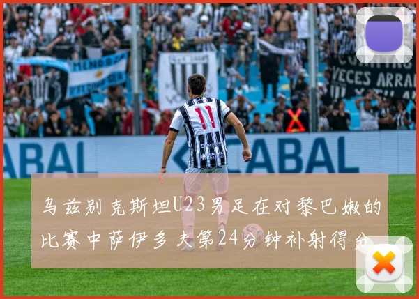 乌兹别克斯坦U23男足在对黎巴嫩的比赛中萨伊多夫第24分钟补射得分领先1-0