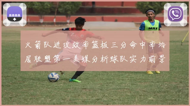 火箭队进攻效率篮板三分命中率均居联盟第一美媒分析球队实力前景
