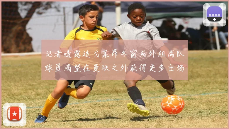 记者透露迭戈莱昂冬窗或外租离队球员渴望在曼联之外获得更多出场机会