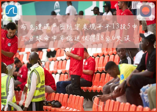 布克遭遇严密防守表现平平13投5中三分球命中率低迷仅得18分6失误