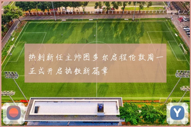 热刺新任主帅图多尔启程伦敦周一正式开启执教新篇章