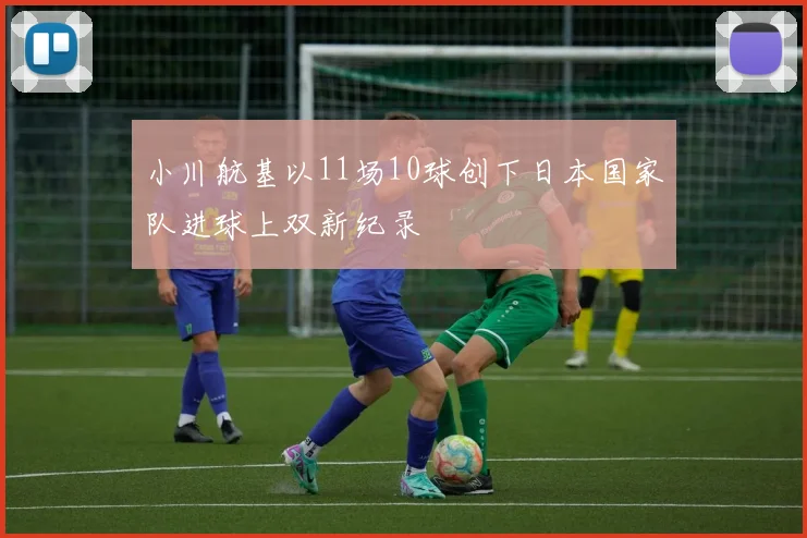 小川航基以11场10球创下日本国家队进球上双新纪录