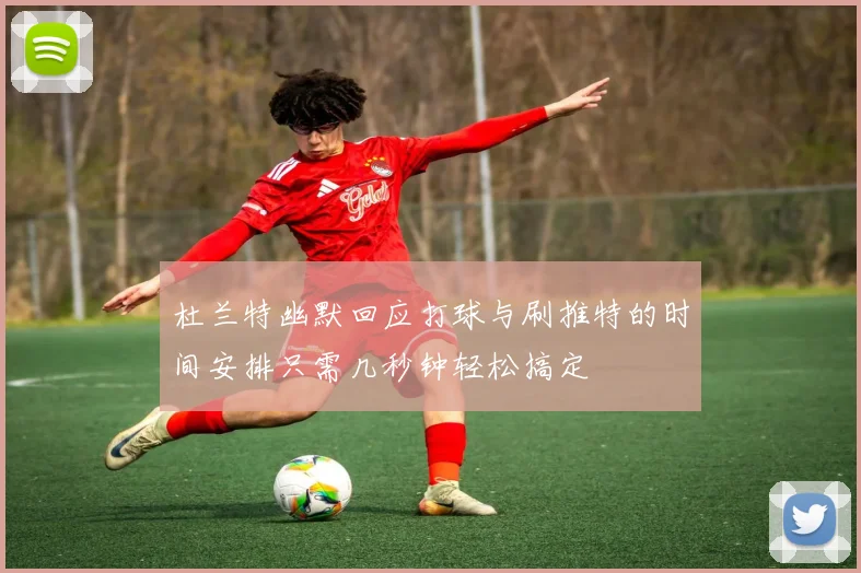 杜兰特幽默回应打球与刷推特的时间安排只需几秒钟轻松搞定