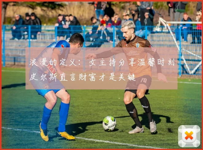 浪漫的定义：女主持分享温馨时刻皮尔斯直言财富才是关键