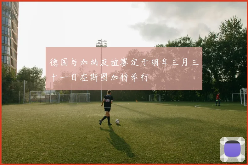 德国与加纳友谊赛定于明年三月三十一日在斯图加特举行
