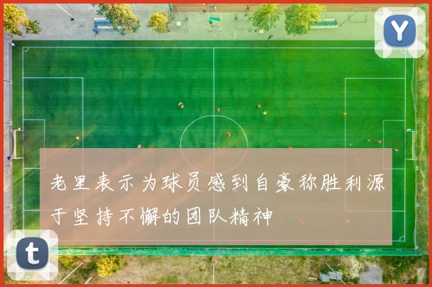老里表示为球员感到自豪称胜利源于坚持不懈的团队精神