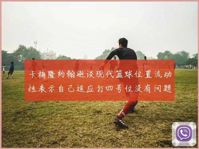 卡梅隆约翰逊谈现代篮球位置流动性表示自己适应打四号位没有问题