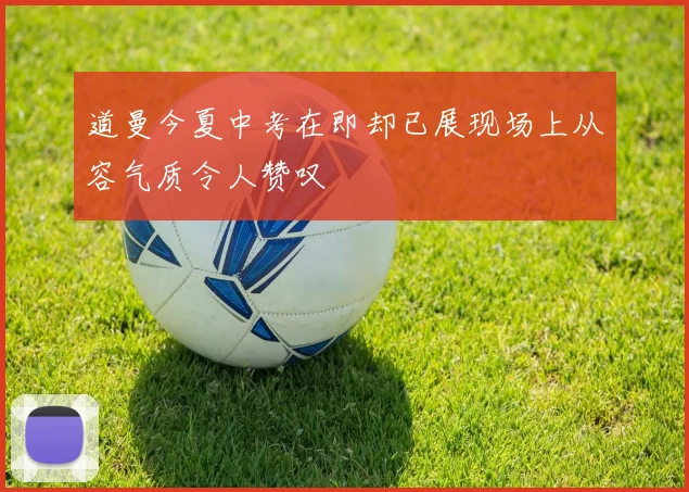 道曼今夏中考在即却已展现场上从容气质令人赞叹