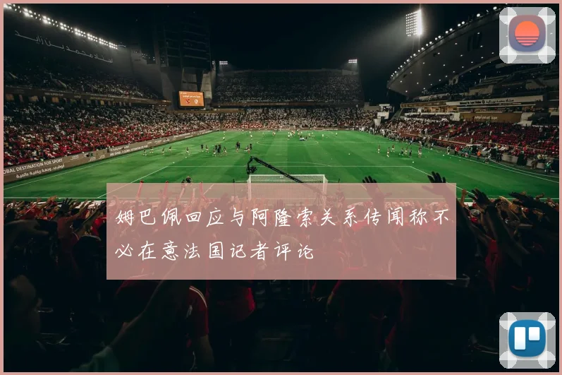 姆巴佩回应与阿隆索关系传闻称不必在意法国记者评论