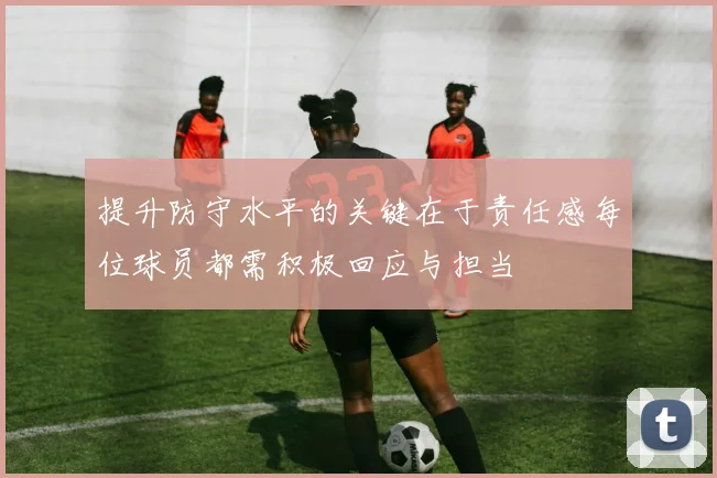 提升防守水平的关键在于责任感每位球员都需积极回应与担当