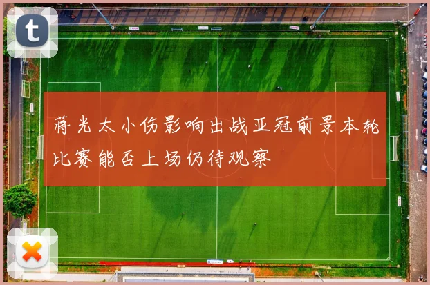 蒋光太小伤影响出战亚冠前景本轮比赛能否上场仍待观察