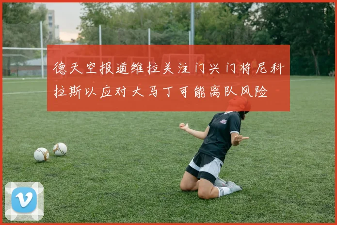 德天空报道维拉关注门兴门将尼科拉斯以应对大马丁可能离队风险