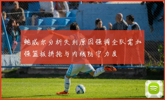 鲍威尔分析失利原因强调全队需加强篮板拼抢与内线防守力度