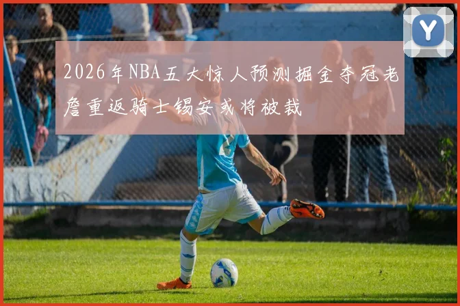 2026年NBA五大惊人预测掘金夺冠老詹重返骑士锡安或将被裁