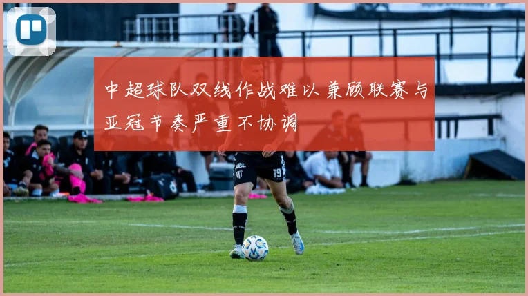 中超球队双线作战难以兼顾联赛与亚冠节奏严重不协调
