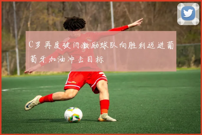 C罗再度破门激励球队向胜利迈进葡萄牙加油冲击目标
