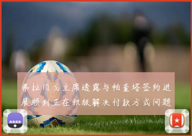 弗拉门戈主席透露与帕奎塔签约进展顺利正在积极解决付款方式问题